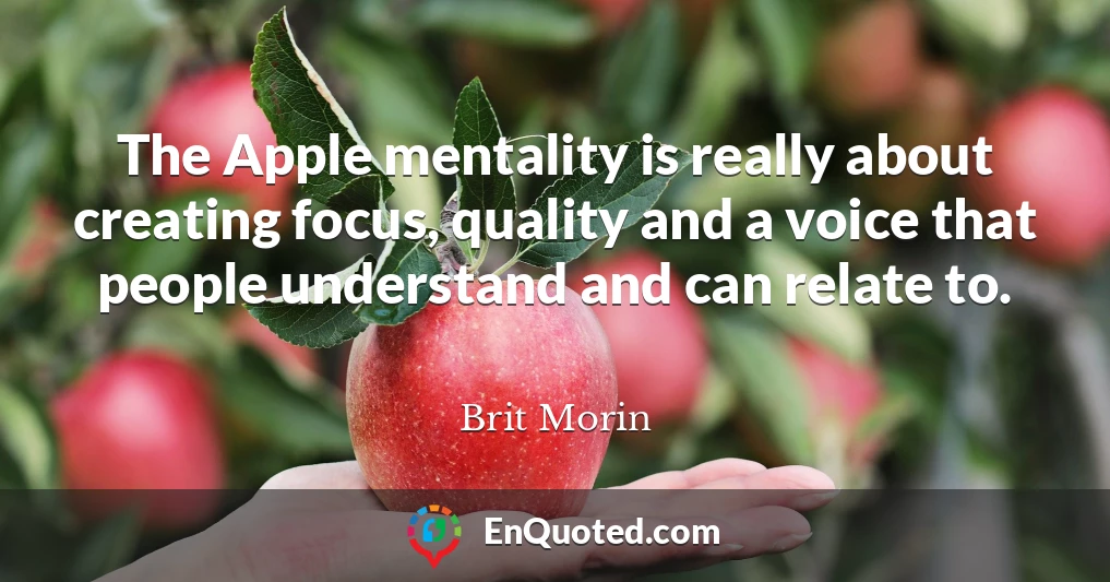 The Apple mentality is really about creating focus, quality and a voice that people understand and can relate to.