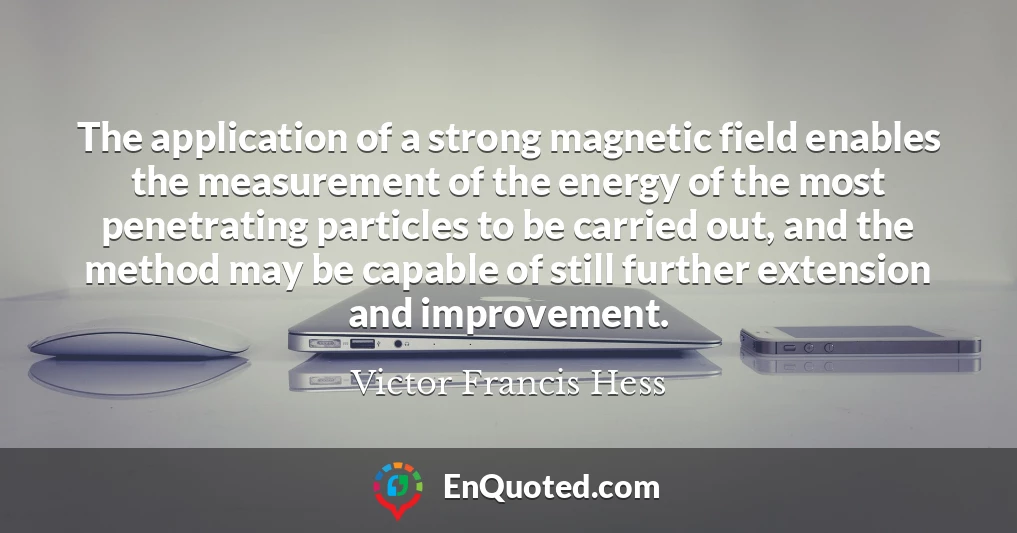The application of a strong magnetic field enables the measurement of the energy of the most penetrating particles to be carried out, and the method may be capable of still further extension and improvement.