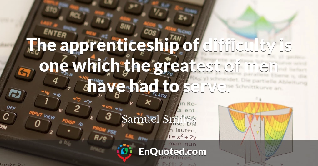 The apprenticeship of difficulty is one which the greatest of men have had to serve.