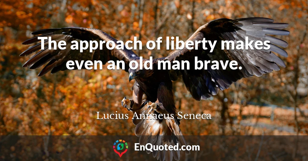 The approach of liberty makes even an old man brave.