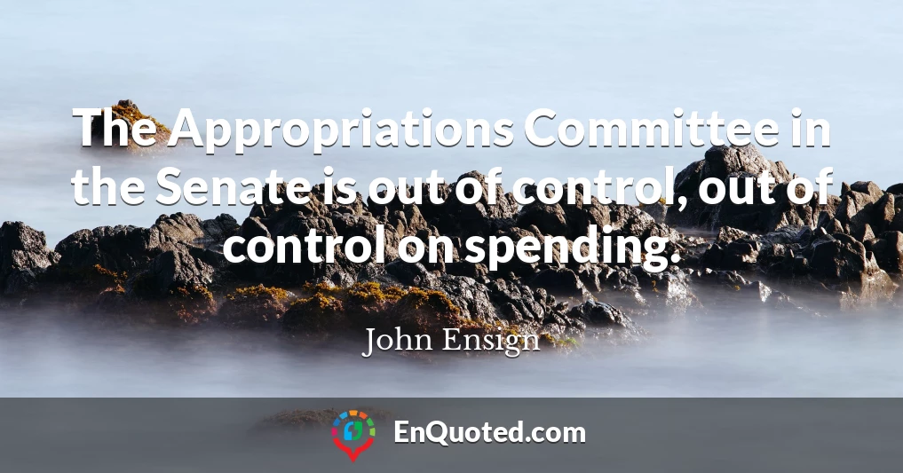 The Appropriations Committee in the Senate is out of control, out of control on spending.