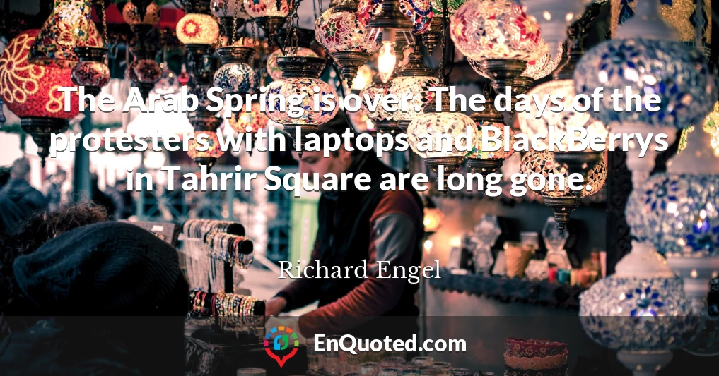 The Arab Spring is over. The days of the protesters with laptops and BlackBerrys in Tahrir Square are long gone.