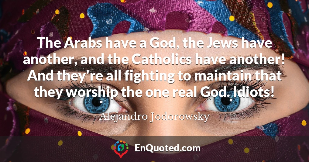 The Arabs have a God, the Jews have another, and the Catholics have another! And they're all fighting to maintain that they worship the one real God. Idiots!