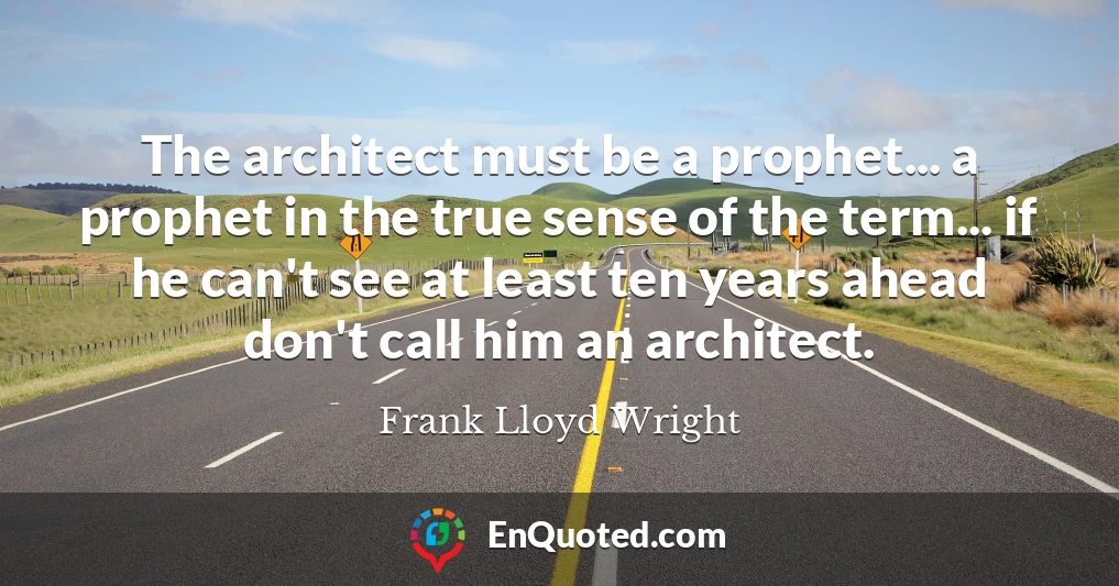 The architect must be a prophet... a prophet in the true sense of the term... if he can't see at least ten years ahead don't call him an architect.