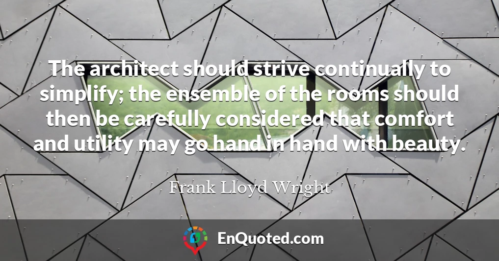 The architect should strive continually to simplify; the ensemble of the rooms should then be carefully considered that comfort and utility may go hand in hand with beauty.