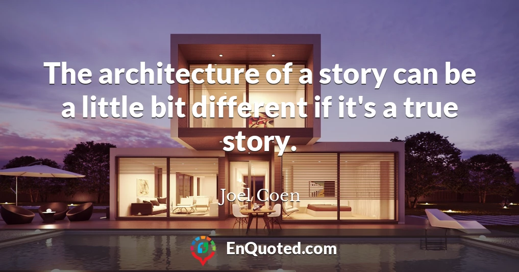 The architecture of a story can be a little bit different if it's a true story.