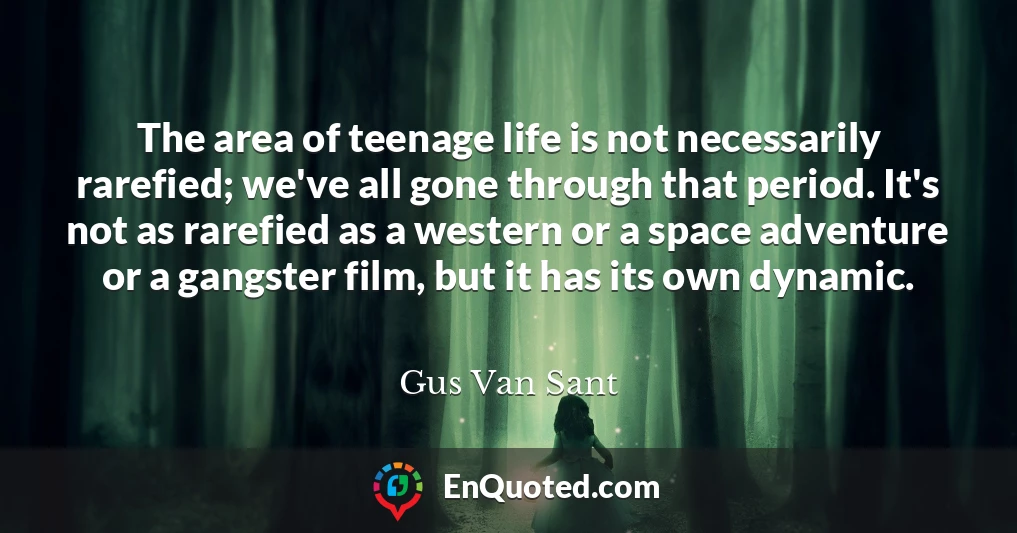 The area of teenage life is not necessarily rarefied; we've all gone through that period. It's not as rarefied as a western or a space adventure or a gangster film, but it has its own dynamic.