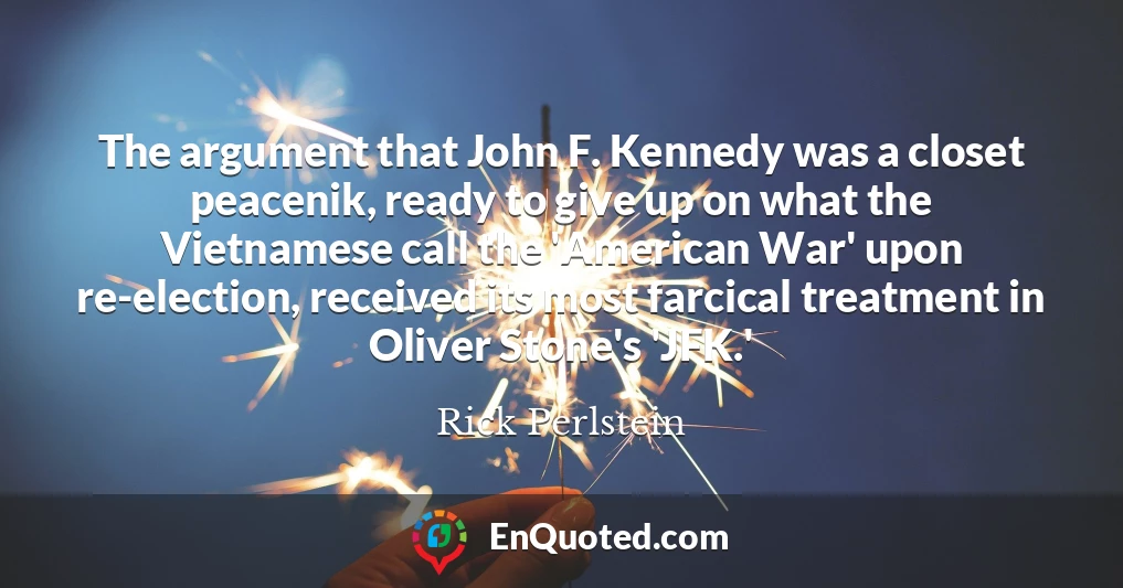 The argument that John F. Kennedy was a closet peacenik, ready to give up on what the Vietnamese call the 'American War' upon re-election, received its most farcical treatment in Oliver Stone's 'JFK.'