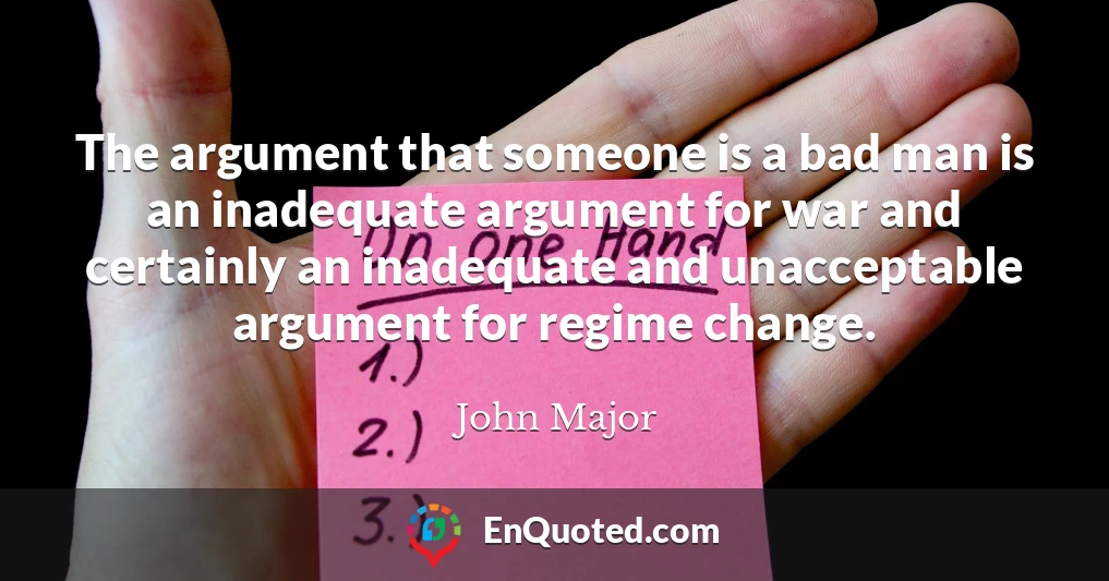 The argument that someone is a bad man is an inadequate argument for war and certainly an inadequate and unacceptable argument for regime change.