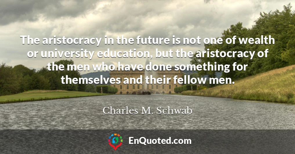 The aristocracy in the future is not one of wealth or university education, but the aristocracy of the men who have done something for themselves and their fellow men.