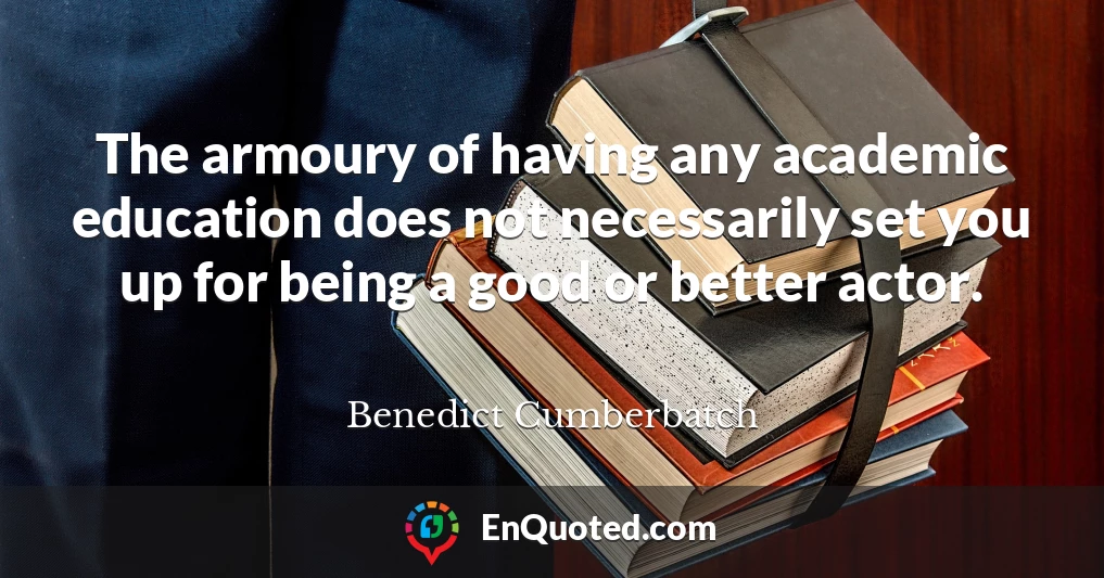 The armoury of having any academic education does not necessarily set you up for being a good or better actor.