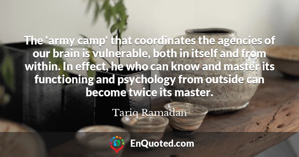 The 'army camp' that coordinates the agencies of our brain is vulnerable, both in itself and from within. In effect, he who can know and master its functioning and psychology from outside can become twice its master.