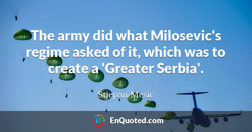 The army did what Milosevic's regime asked of it, which was to create a 'Greater Serbia'.