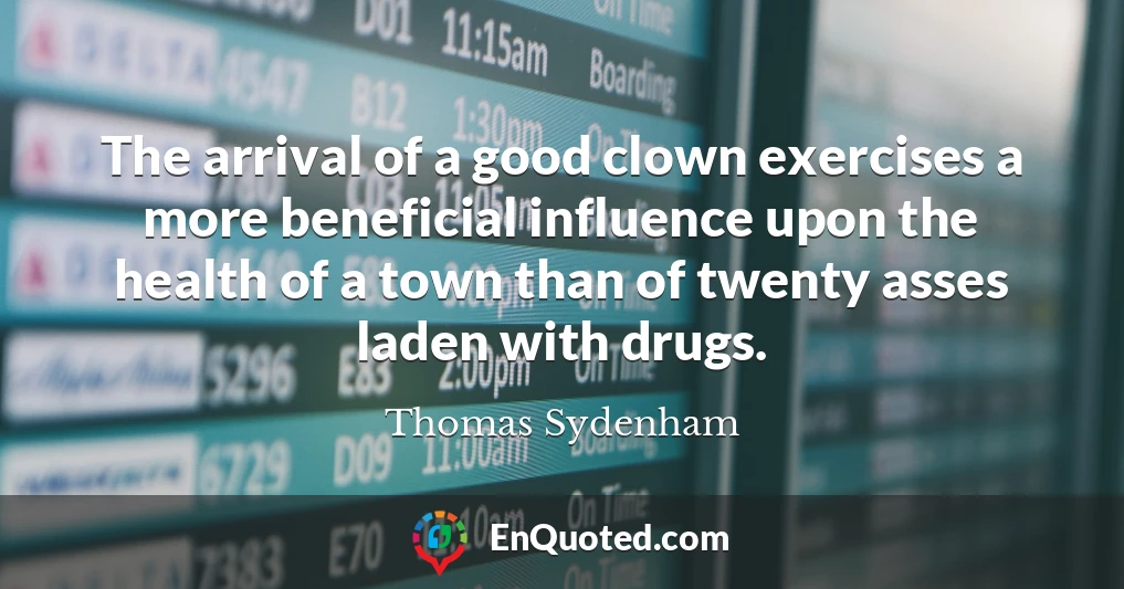 The arrival of a good clown exercises a more beneficial influence upon the health of a town than of twenty asses laden with drugs.