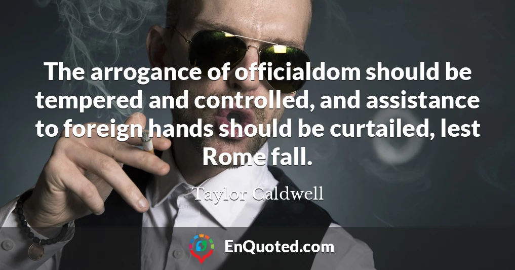 The arrogance of officialdom should be tempered and controlled, and assistance to foreign hands should be curtailed, lest Rome fall.