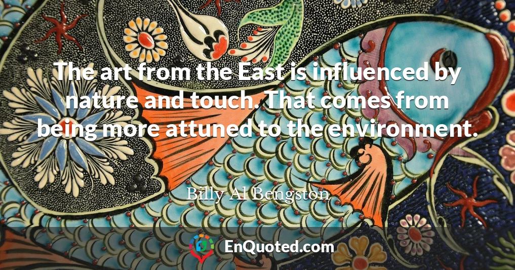 The art from the East is influenced by nature and touch. That comes from being more attuned to the environment.