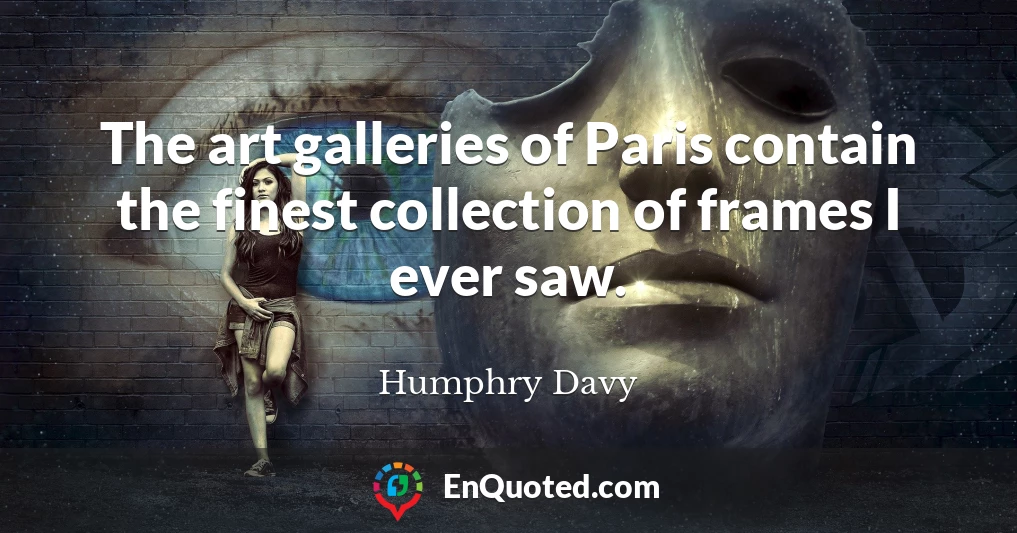The art galleries of Paris contain the finest collection of frames I ever saw.
