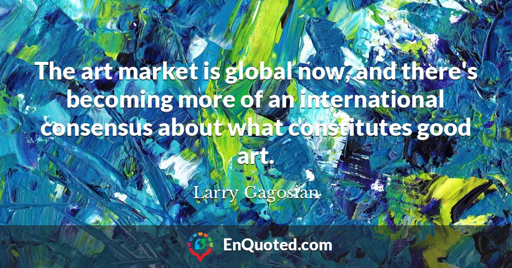 The art market is global now, and there's becoming more of an international consensus about what constitutes good art.