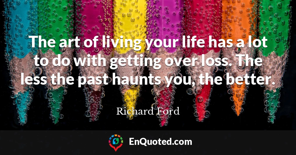 The art of living your life has a lot to do with getting over loss. The less the past haunts you, the better.