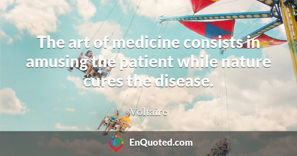 The art of medicine consists in amusing the patient while nature cures the disease.
