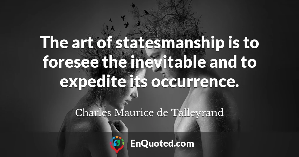 The art of statesmanship is to foresee the inevitable and to expedite its occurrence.