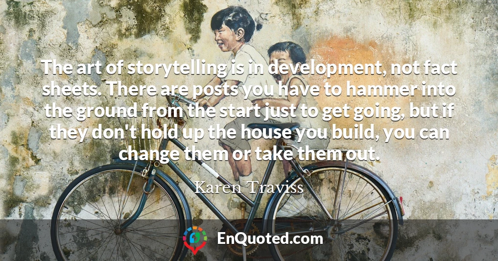 The art of storytelling is in development, not fact sheets. There are posts you have to hammer into the ground from the start just to get going, but if they don't hold up the house you build, you can change them or take them out.