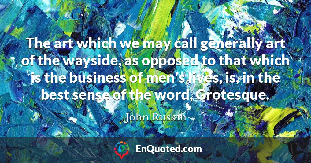 The art which we may call generally art of the wayside, as opposed to that which is the business of men's lives, is, in the best sense of the word, Grotesque.