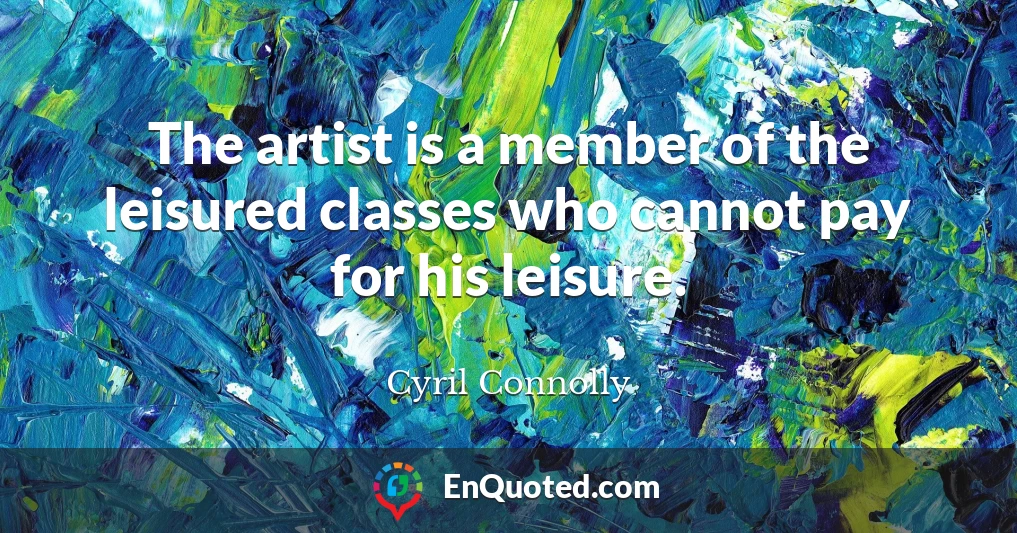 The artist is a member of the leisured classes who cannot pay for his leisure.