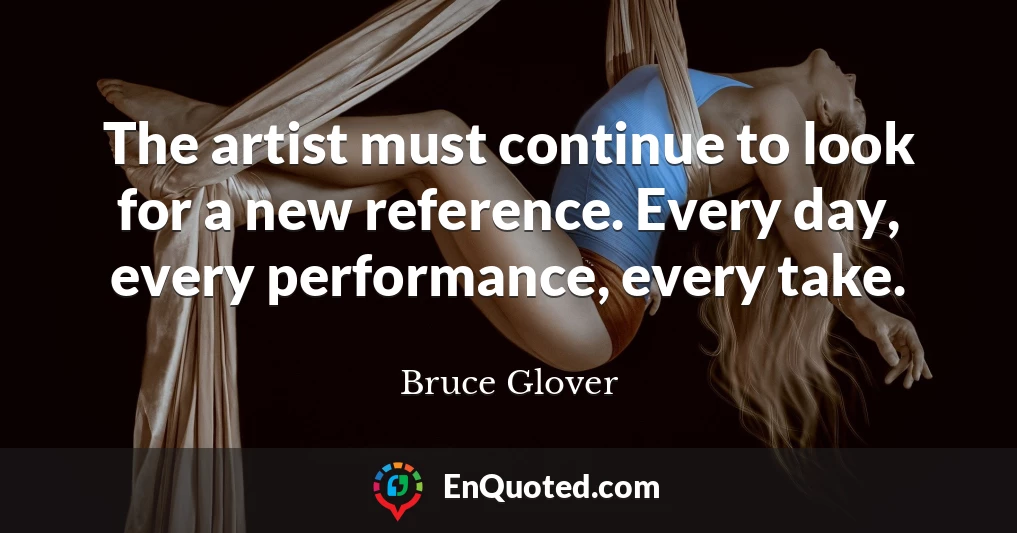 The artist must continue to look for a new reference. Every day, every performance, every take.