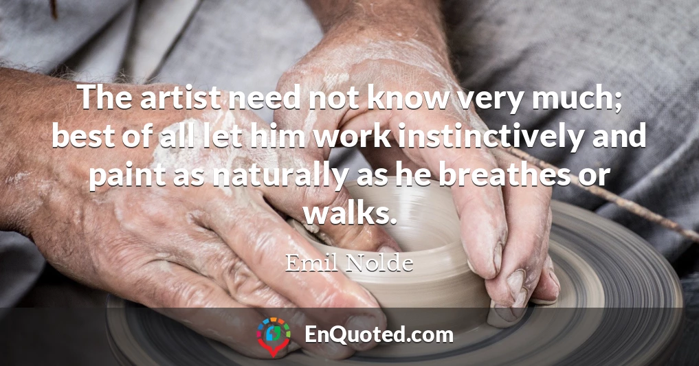 The artist need not know very much; best of all let him work instinctively and paint as naturally as he breathes or walks.