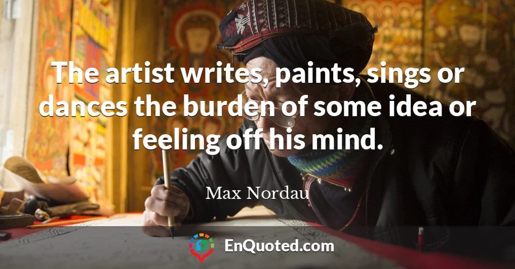 The artist writes, paints, sings or dances the burden of some idea or feeling off his mind.