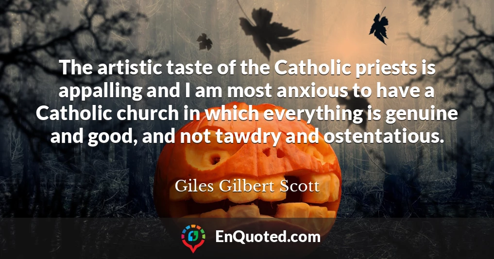 The artistic taste of the Catholic priests is appalling and I am most anxious to have a Catholic church in which everything is genuine and good, and not tawdry and ostentatious.