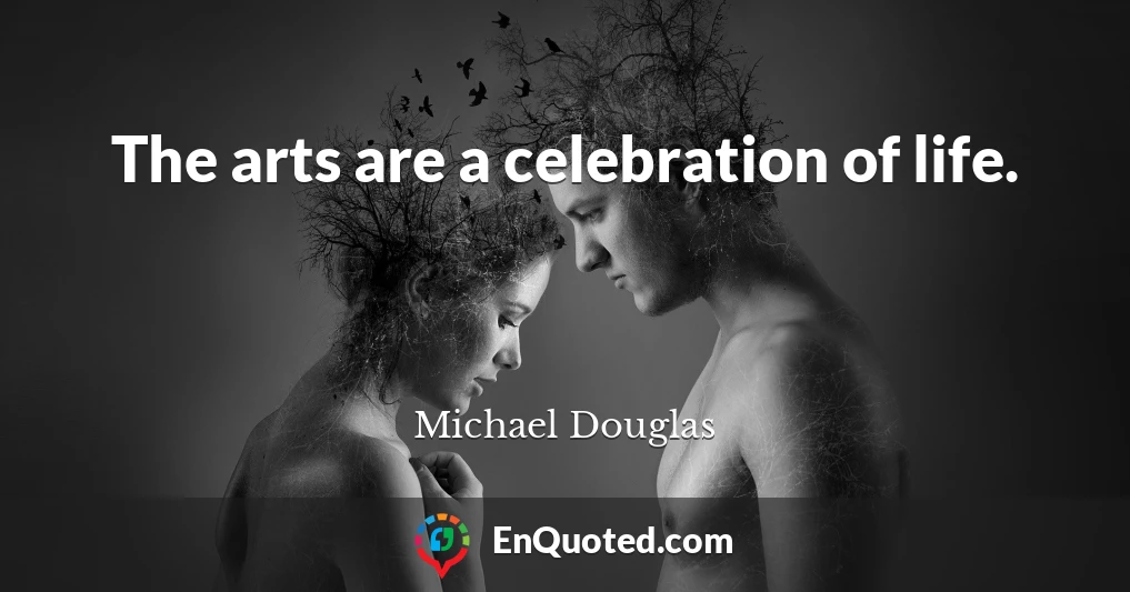 The arts are a celebration of life.