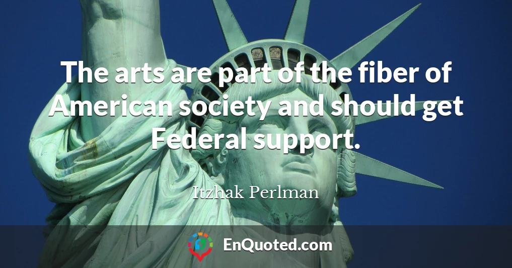 The arts are part of the fiber of American society and should get Federal support.
