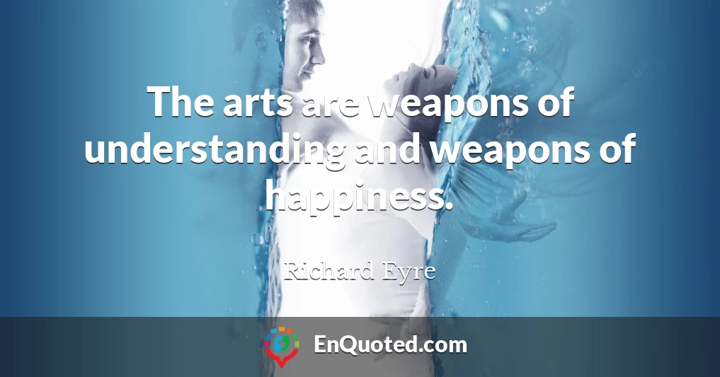 The arts are weapons of understanding and weapons of happiness.