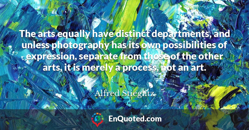 The arts equally have distinct departments, and unless photography has its own possibilities of expression, separate from those of the other arts, it is merely a process, not an art.