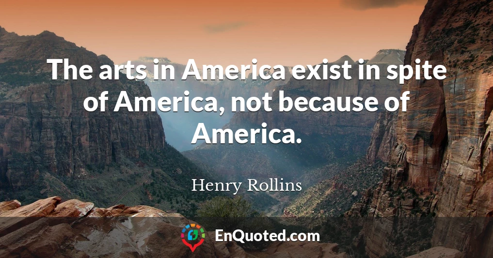 The arts in America exist in spite of America, not because of America.