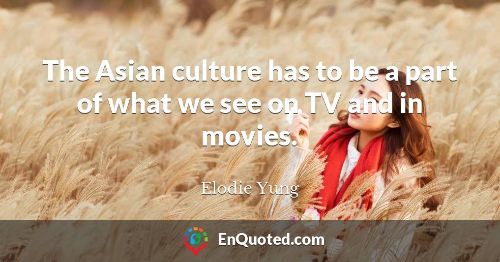 The Asian culture has to be a part of what we see on TV and in movies.