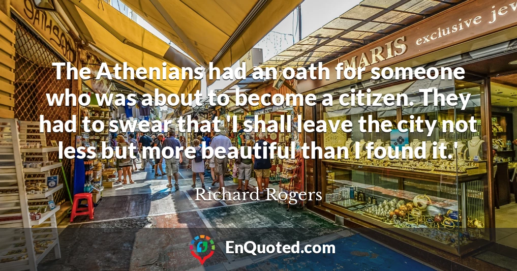 The Athenians had an oath for someone who was about to become a citizen. They had to swear that 'I shall leave the city not less but more beautiful than I found it.'