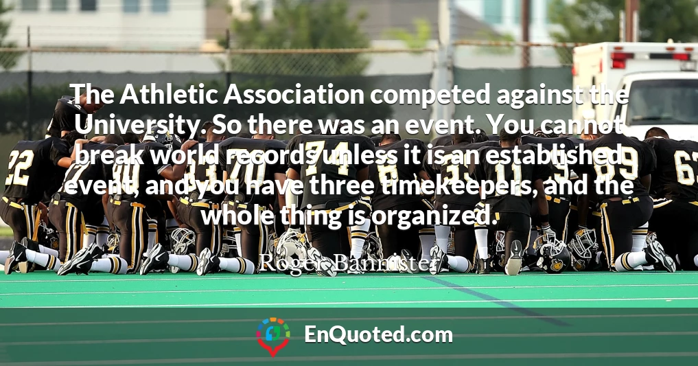 The Athletic Association competed against the University. So there was an event. You cannot break world records unless it is an established event, and you have three timekeepers, and the whole thing is organized.