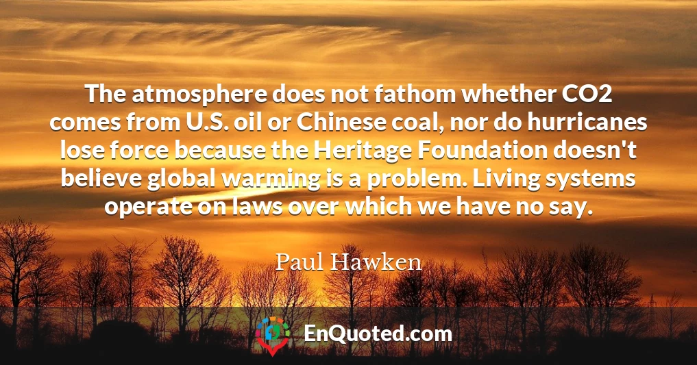 The atmosphere does not fathom whether CO2 comes from U.S. oil or Chinese coal, nor do hurricanes lose force because the Heritage Foundation doesn't believe global warming is a problem. Living systems operate on laws over which we have no say.