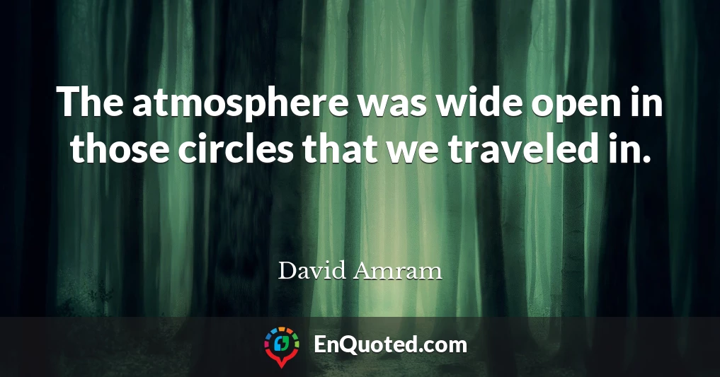 The atmosphere was wide open in those circles that we traveled in.