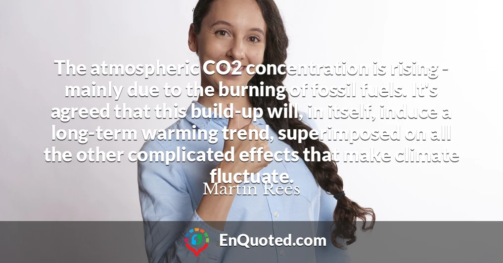The atmospheric CO2 concentration is rising - mainly due to the burning of fossil fuels. It's agreed that this build-up will, in itself, induce a long-term warming trend, superimposed on all the other complicated effects that make climate fluctuate.
