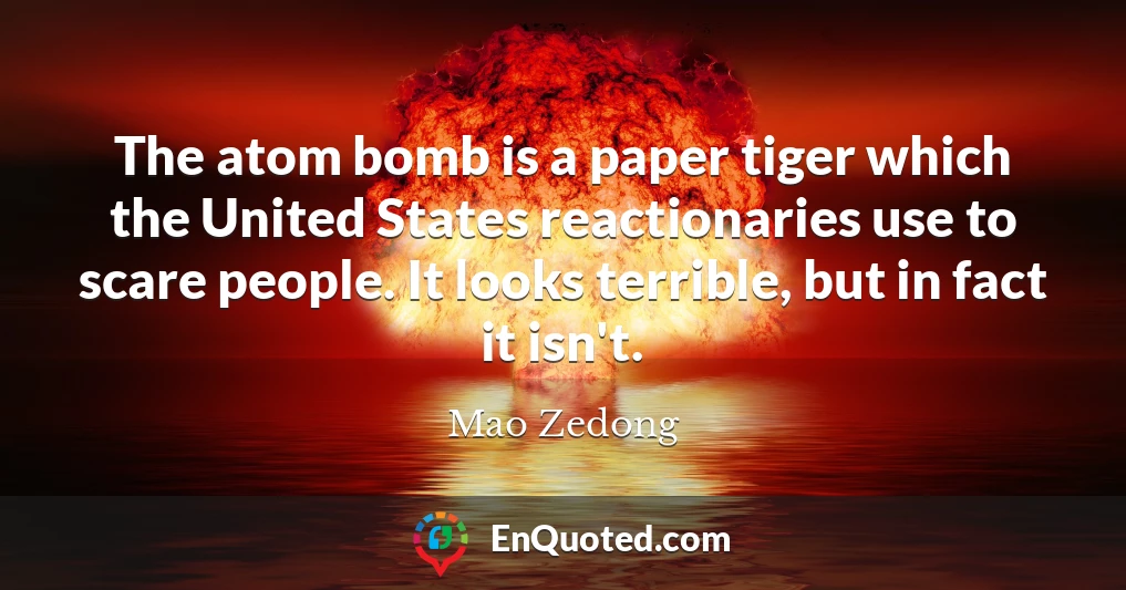 The atom bomb is a paper tiger which the United States reactionaries use to scare people. It looks terrible, but in fact it isn't.