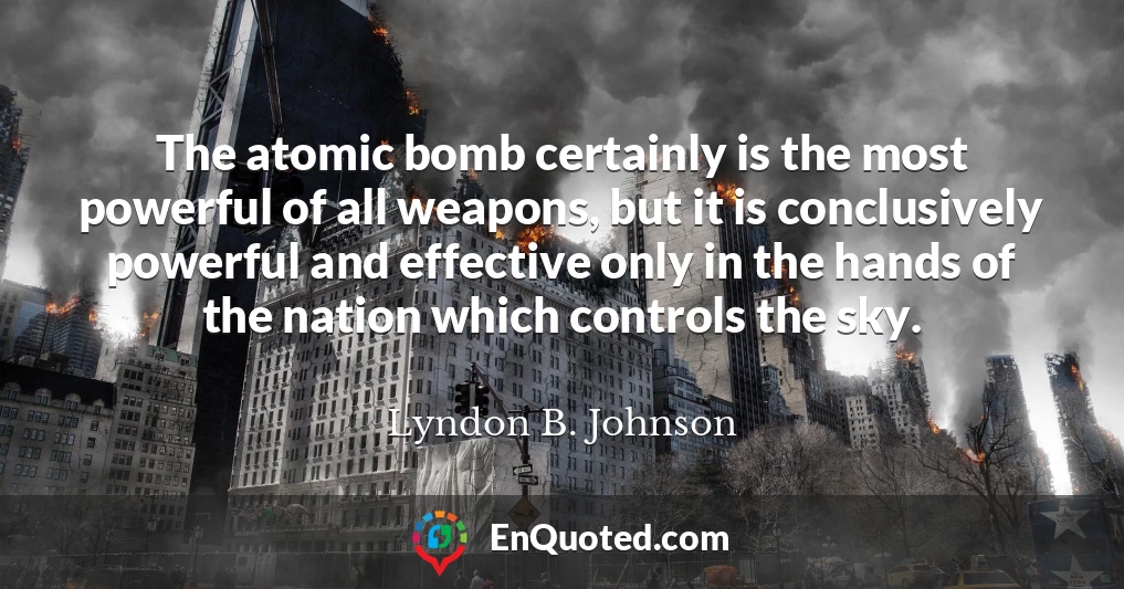 The atomic bomb certainly is the most powerful of all weapons, but it is conclusively powerful and effective only in the hands of the nation which controls the sky.