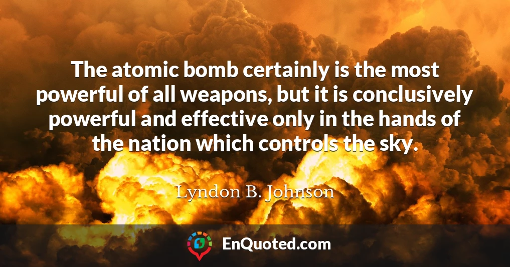 The atomic bomb certainly is the most powerful of all weapons, but it is conclusively powerful and effective only in the hands of the nation which controls the sky.