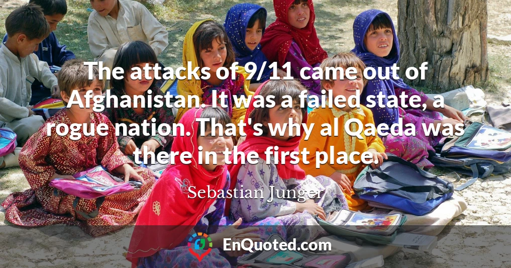 The attacks of 9/11 came out of Afghanistan. It was a failed state, a rogue nation. That's why al Qaeda was there in the first place.