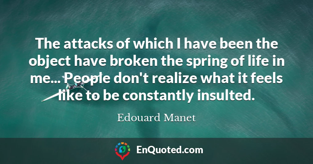 The attacks of which I have been the object have broken the spring of life in me... People don't realize what it feels like to be constantly insulted.