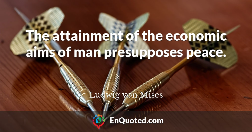 The attainment of the economic aims of man presupposes peace.
