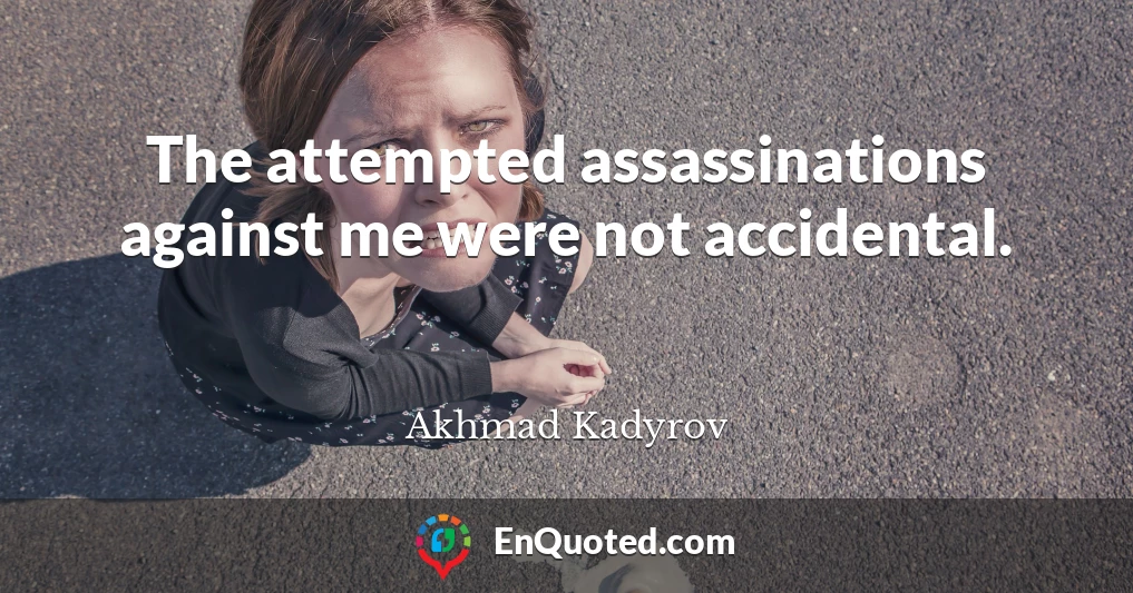 The attempted assassinations against me were not accidental.
